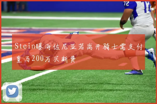 Stein曝海佐尼亚若离开骑士需支付皇马200万买断费
