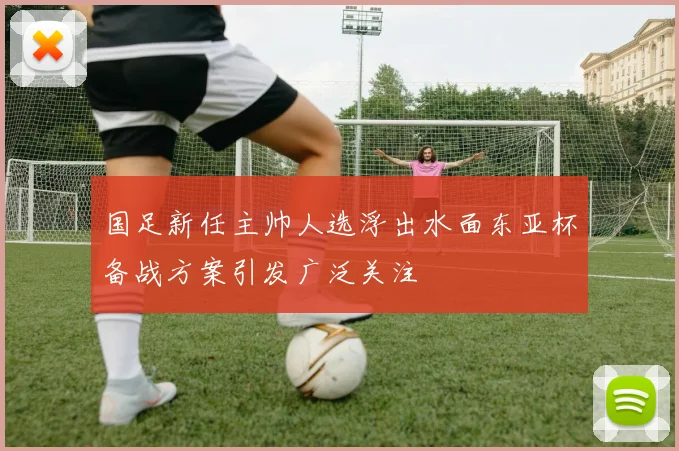 国足新任主帅人选浮出水面东亚杯备战方案引发广泛关注