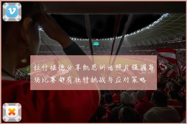 拉什福德分享凯恩训话照片强调每场比赛都有独特挑战与应对策略