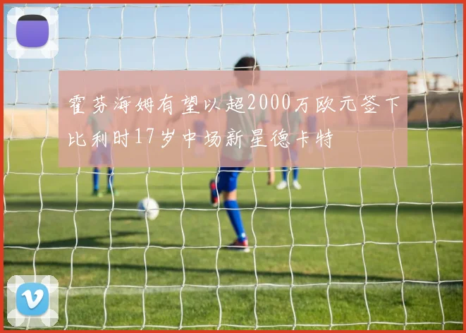 霍芬海姆有望以超2000万欧元签下比利时17岁中场新星德卡特