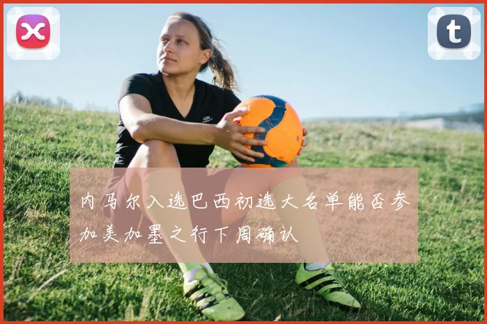 内马尔入选巴西初选大名单能否参加美加墨之行下周确认