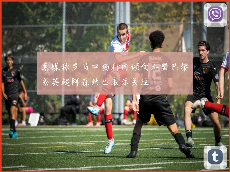 意媒称罗马中场科内倾向加盟巴黎或英超阿森纳已表示关注