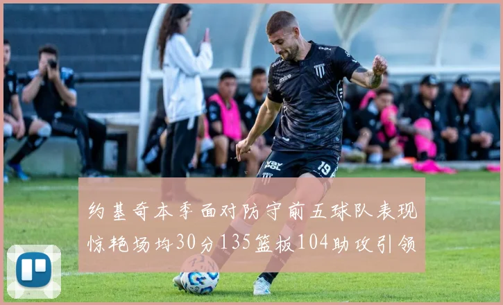约基奇本季面对防守前五球队表现惊艳场均30分135篮板104助攻引领球队奋勇争先