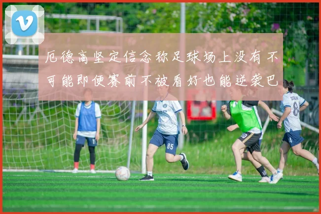 厄德高坚定信念称足球场上没有不可能即便赛前不被看好也能逆袭巴西