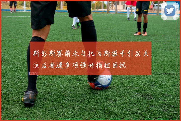 斯彭斯赛前未与托马斯握手引发关注后者遭多项强奸指控困扰