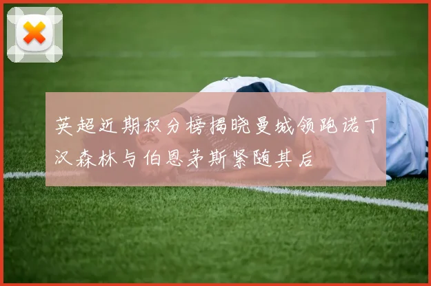 英超近期积分榜揭晓曼城领跑诺丁汉森林与伯恩茅斯紧随其后