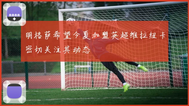 明格萨希望今夏加盟英超维拉纽卡密切关注其动态