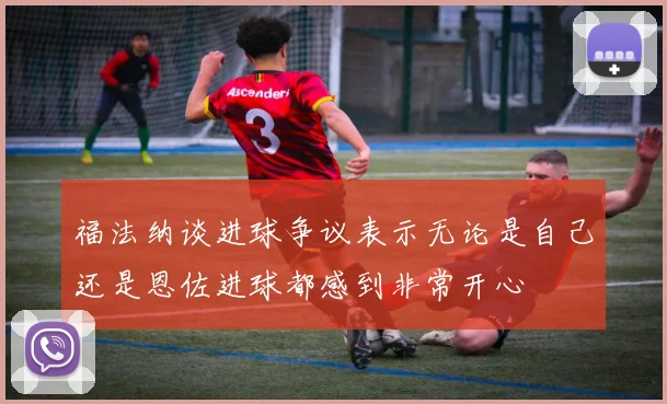 福法纳谈进球争议表示无论是自己还是恩佐进球都感到非常开心
