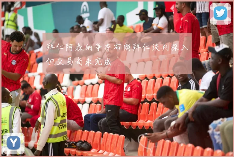拜仁阿森纳争夺布朗拜仁谈判深入但交易尚未完成