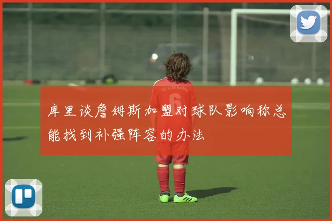 库里谈詹姆斯加盟对球队影响称总能找到补强阵容的办法