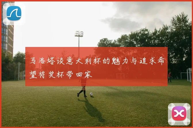 马洛塔谈意大利杯的魅力与追求希望将奖杯带回家