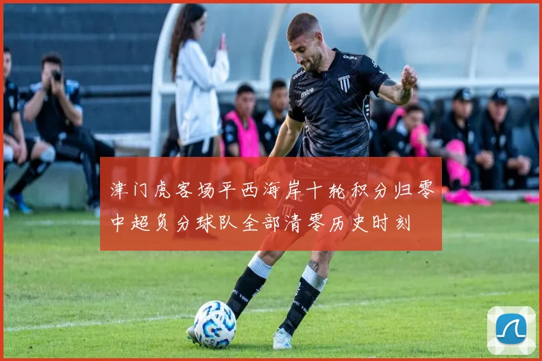 津门虎客场平西海岸十轮积分归零中超负分球队全部清零历史时刻