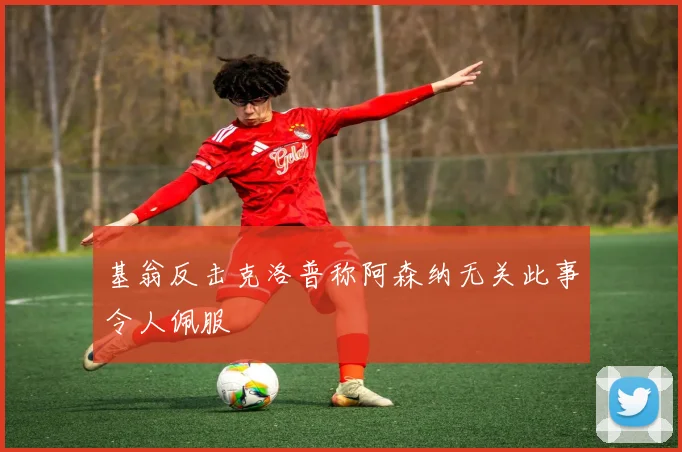 基翁反击克洛普称阿森纳无关此事令人佩服