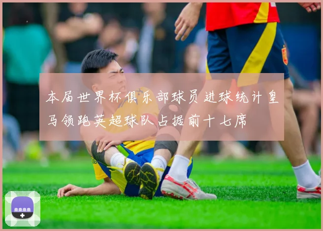 本届世界杯俱乐部球员进球统计皇马领跑英超球队占据前十七席