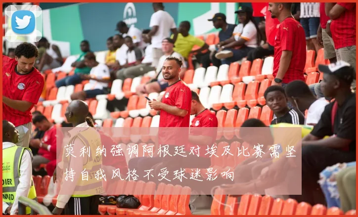 莫利纳强调阿根廷对埃及比赛需坚持自我风格不受球迷影响