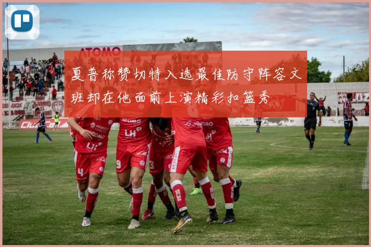 夏普称赞切特入选最佳防守阵容文班却在他面前上演精彩扣篮秀