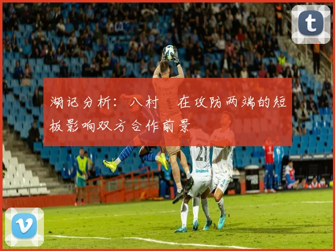 湖记分析：八村塁在攻防两端的短板影响双方合作前景