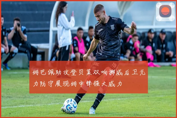 姆巴佩助攻登贝莱双响挪威后卫无力防守展现姆中锋强大威力