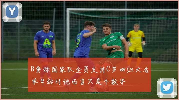 B费称国家队全员支持C罗回归大名单年龄对他而言只是个数字