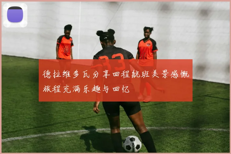 德拉维多瓦分享回程航班美景感慨旅程充满乐趣与回忆