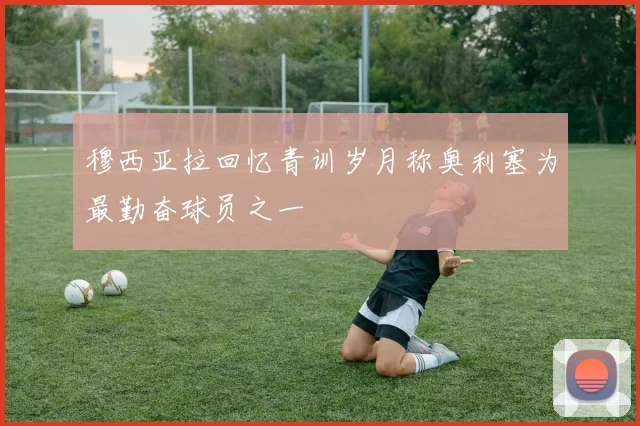 穆西亚拉回忆青训岁月称奥利塞为最勤奋球员之一