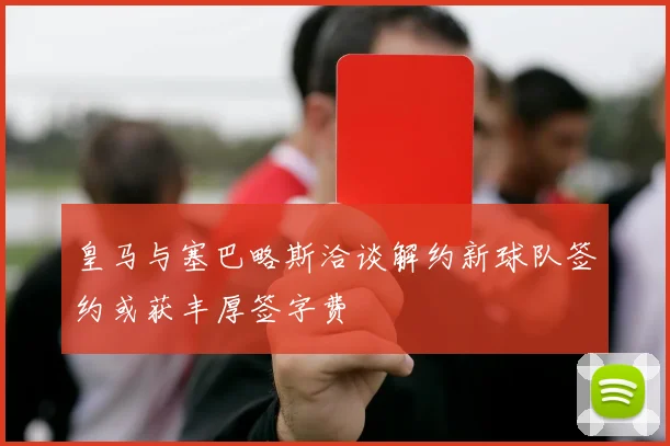 皇马与塞巴略斯洽谈解约新球队签约或获丰厚签字费