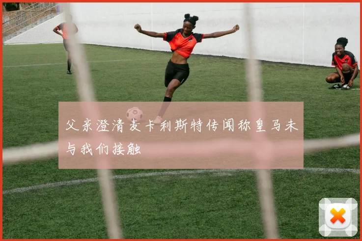 父亲澄清麦卡利斯特传闻称皇马未与我们接触