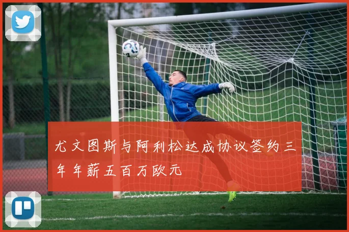 尤文图斯与阿利松达成协议签约三年年薪五百万欧元