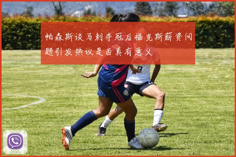 帕森斯谈马刺夺冠后福克斯薪资问题引发热议是否真有意义