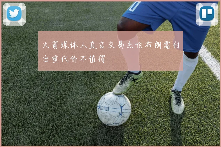 火箭媒体人直言交易杰伦布朗需付出重代价不值得