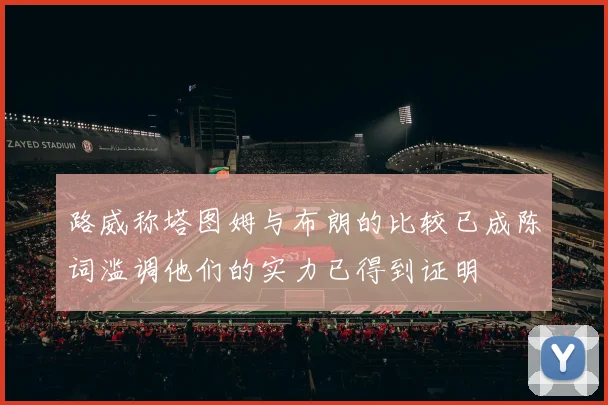 路威称塔图姆与布朗的比较已成陈词滥调他们的实力已得到证明