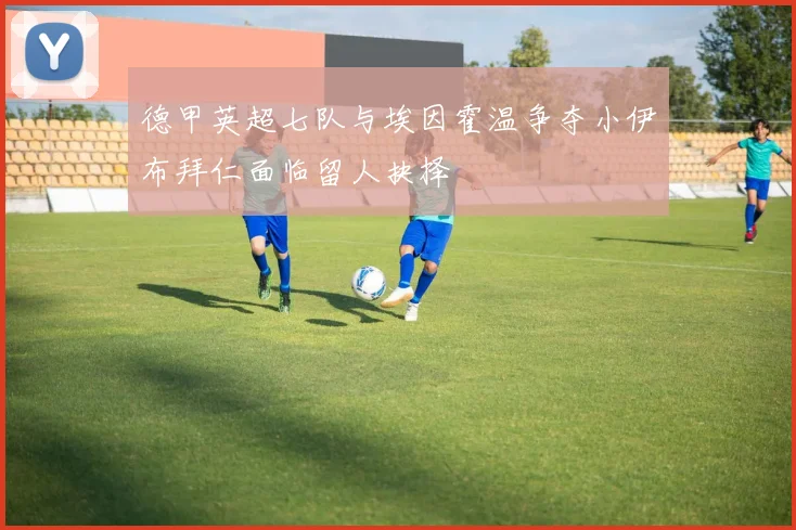德甲英超七队与埃因霍温争夺小伊布拜仁面临留人抉择