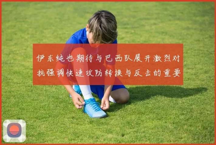 伊东纯也期待与巴西队展开激烈对抗强调快速攻防转换与反击的重要性