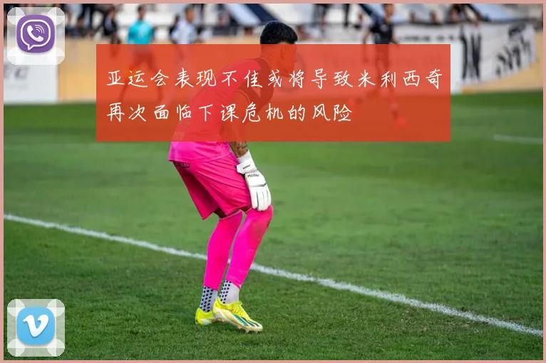亚运会表现不佳或将导致米利西奇再次面临下课危机的风险