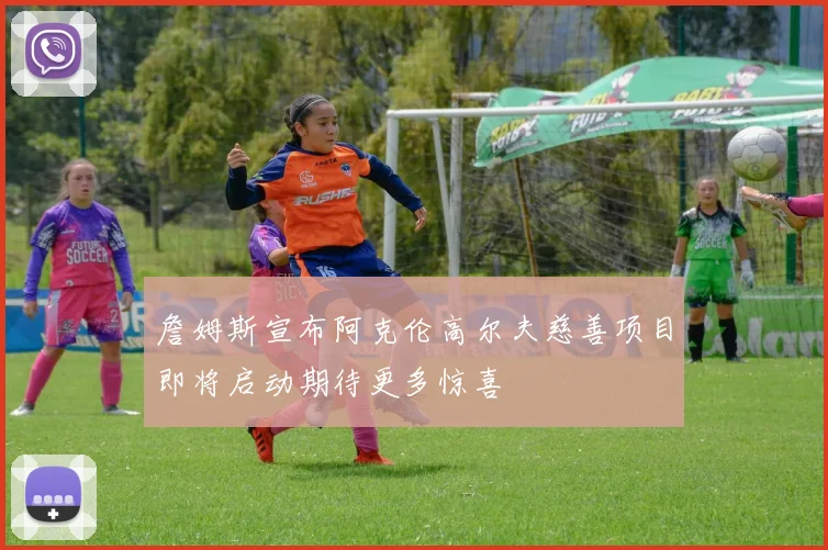 詹姆斯宣布阿克伦高尔夫慈善项目即将启动期待更多惊喜