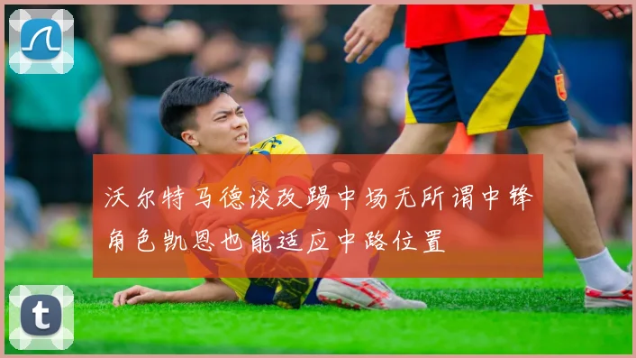 沃尔特马德谈改踢中场无所谓中锋角色凯恩也能适应中路位置