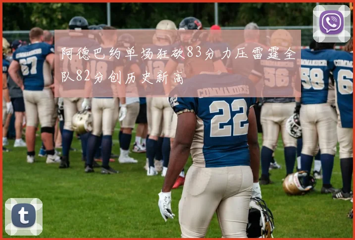 阿德巴约单场狂砍83分力压雷霆全队82分创历史新高